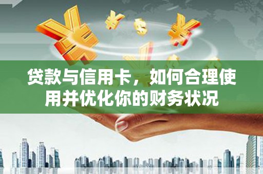 康保贷款与信用卡，如何合理使用并优化你的财务状况