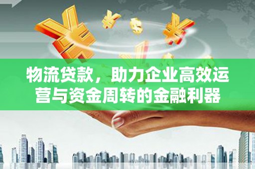 康保物流贷款，助力企业高效运营与资金周转的金融利器