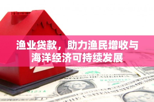 康保渔业贷款，助力渔民增收与海洋经济可持续发展