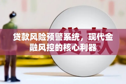 康保贷款风险预警系统,现代金融风控的核心利器 康保贷款风险预警系统,现代金融风控的核心利器