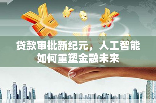 康保贷款审批新纪元，人工智能如何重塑金融未来