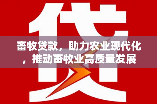 康保畜牧贷款，助力农业现代化，推动畜牧业高质量发展