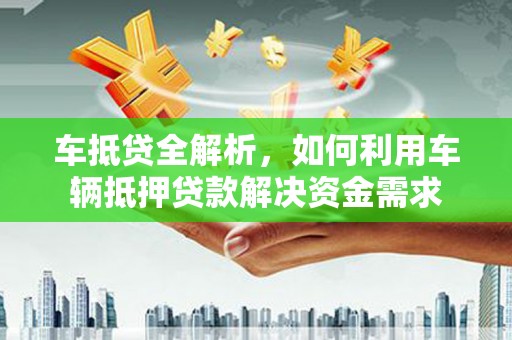 康保车抵贷全解析，如何利用车辆抵押贷款解决资金需求