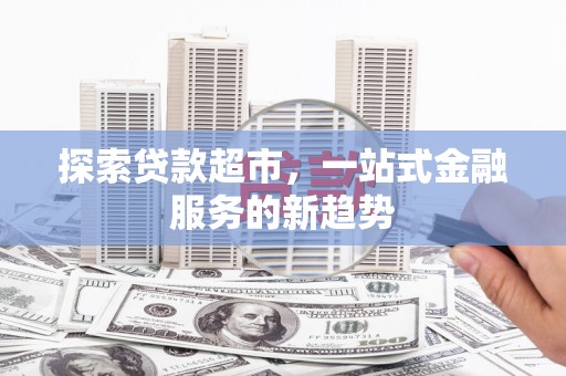 康保探索贷款超市，一站式金融服务的新趋势