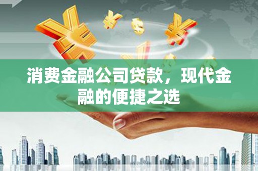 康保消费金融公司贷款，现代金融的便捷之选