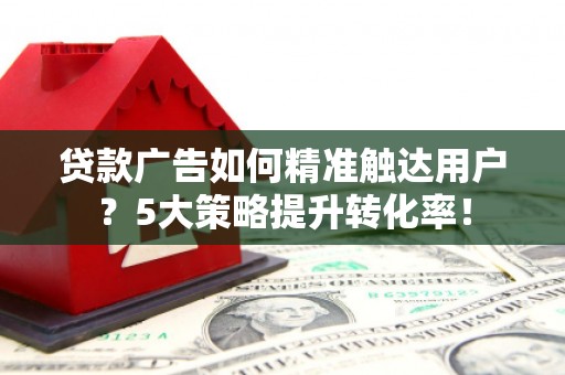康保贷款广告如何精准触达用户？5大策略提升转化率！