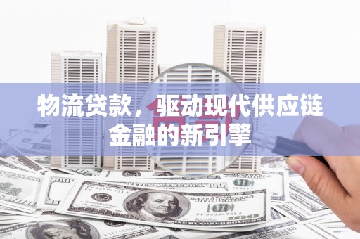 康保物流贷款，驱动现代供应链金融的新引擎