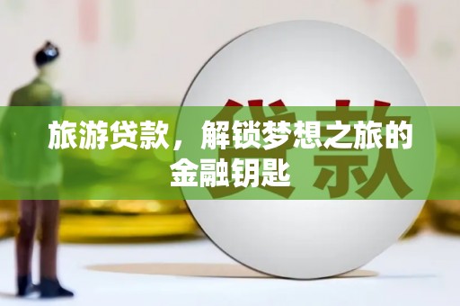 康保旅游贷款，解锁梦想之旅的金融钥匙
