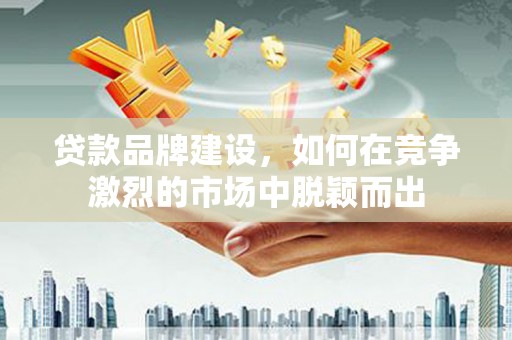 康保贷款品牌建设，如何在竞争激烈的市场中脱颖而出