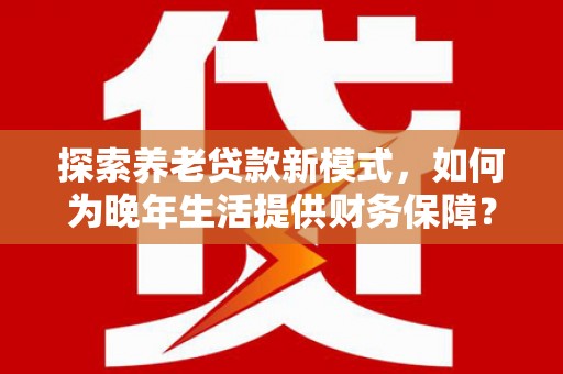 康保探索养老贷款新模式，如何为晚年生活提供财务保障？