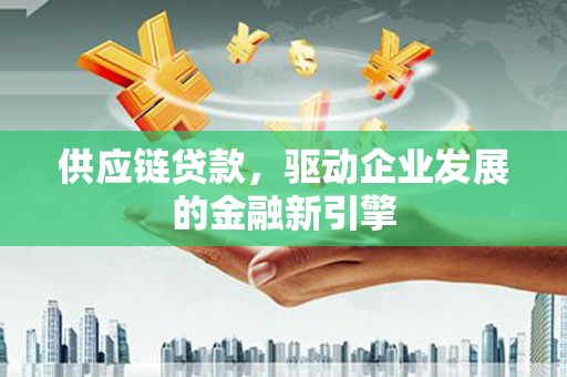康保供应链贷款，驱动企业发展的金融新引擎
