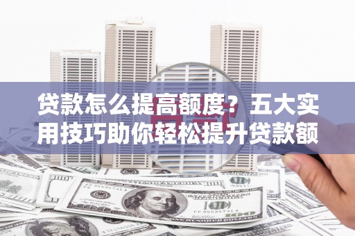 康保贷款怎么提高额度？五大实用技巧助你轻松提升贷款额度
