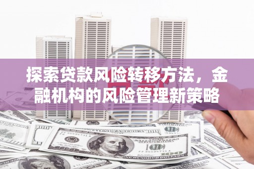 康保探索贷款风险转移方法，金融机构的风险管理新策略