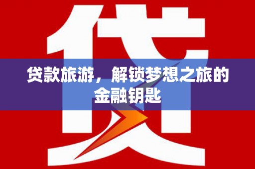 康保贷款旅游，解锁梦想之旅的金融钥匙
