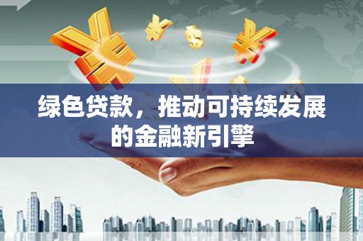 康保绿色贷款，推动可持续发展的金融新引擎