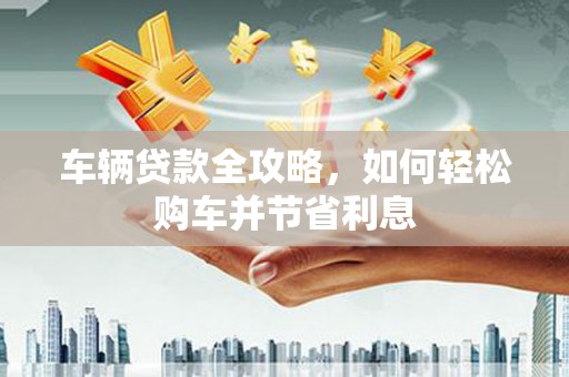 康保车辆贷款全攻略，如何轻松购车并节省利息