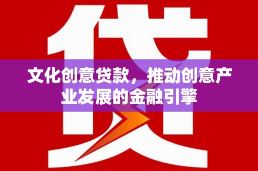 康保文化创意贷款，推动创意产业发展的金融引擎