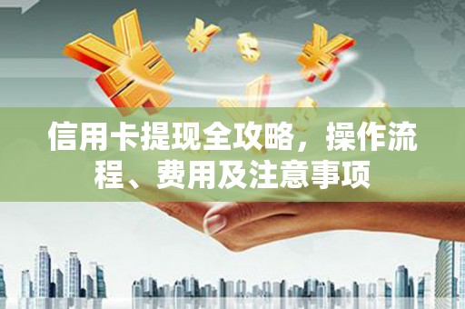 康保信用卡提现全攻略，操作流程、费用及注意事项