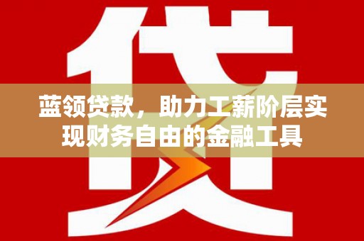 康保蓝领贷款，助力工薪阶层实现财务自由的金融工具