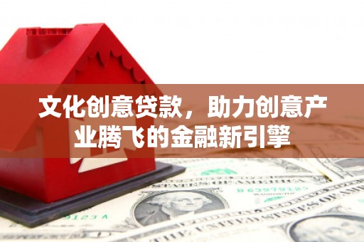 康保文化创意贷款，助力创意产业腾飞的金融新引擎