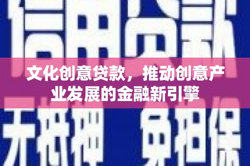 康保文化创意贷款，推动创意产业发展的金融新引擎