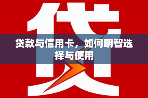 康保贷款与信用卡，如何明智选择与使用