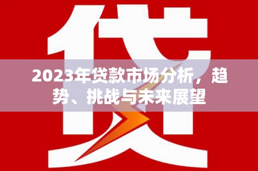 康保2023年贷款市场分析，趋势、挑战与未来展望