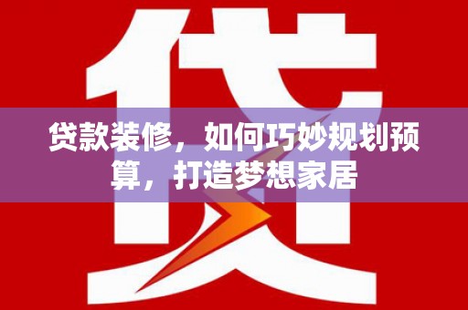 康保贷款装修，如何巧妙规划预算，打造梦想家居