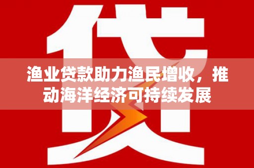 康保渔业贷款助力渔民增收，推动海洋经济可持续发展