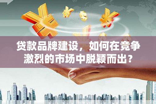 康保贷款品牌建设，如何在竞争激烈的市场中脱颖而出？