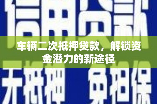 康保车辆二次抵押贷款，解锁资金潜力的新途径