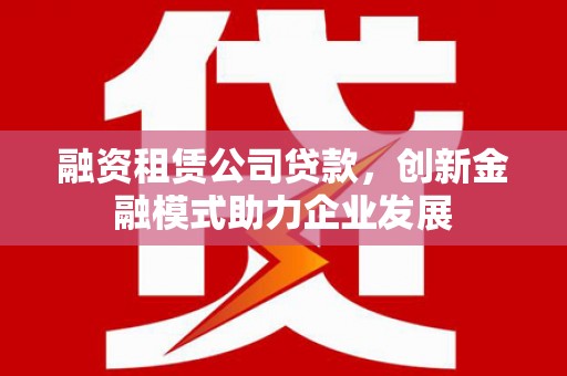 康保融资租赁公司贷款，创新金融模式助力企业发展
