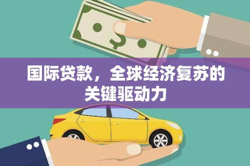 康保国际贷款，全球经济复苏的关键驱动力
