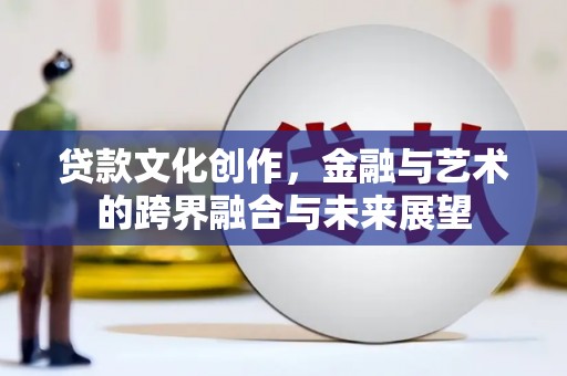 康保贷款文化创作，金融与艺术的跨界融合与未来展望