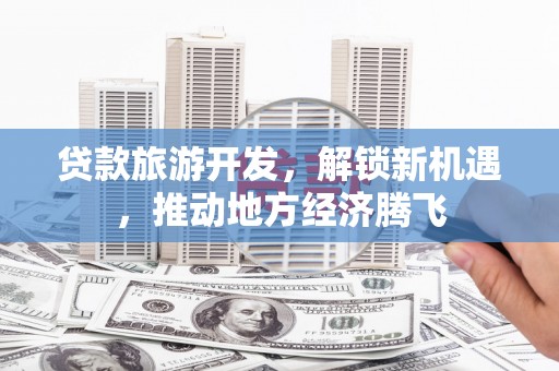 康保贷款旅游开发，解锁新机遇，推动地方经济腾飞