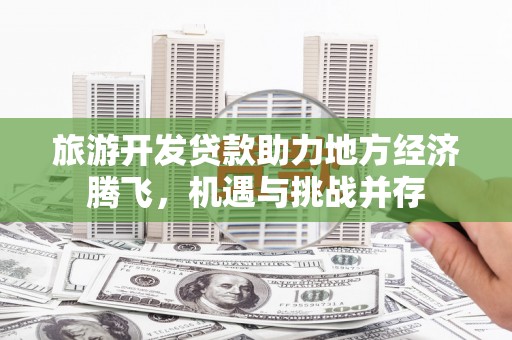 康保旅游开发贷款助力地方经济腾飞，机遇与挑战并存