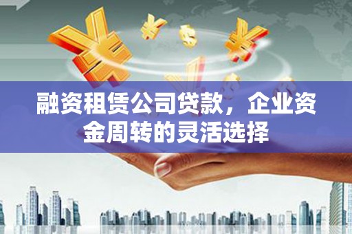 康保融资租赁公司贷款，企业资金周转的灵活选择