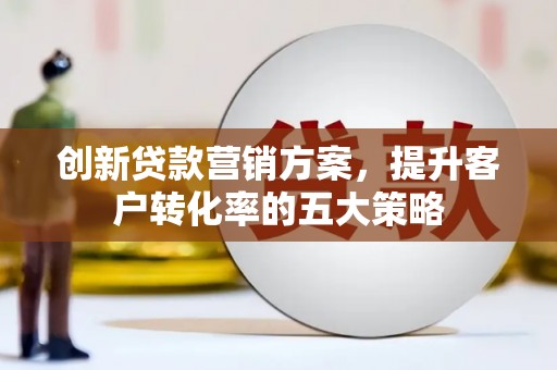 康保创新贷款营销方案，提升客户转化率的五大策略
