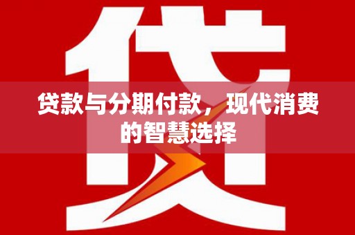 康保贷款与分期付款，现代消费的智慧选择