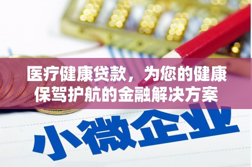 康保医疗健康贷款，为您的健康保驾护航的金融解决方案