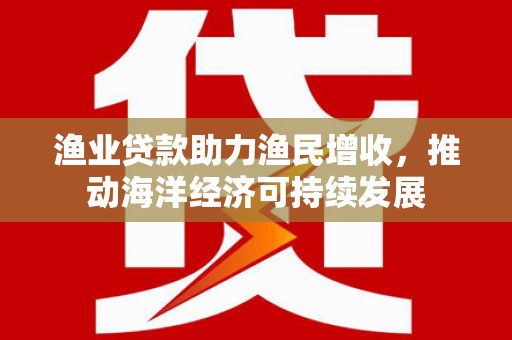 康保渔业贷款助力渔民增收，推动海洋经济可持续发展