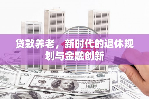 康保贷款养老，新时代的退休规划与金融创新
