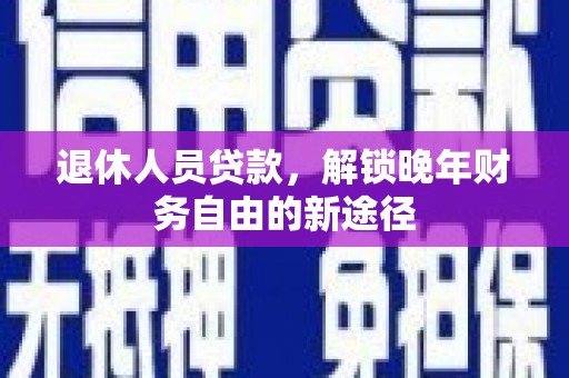 康保退休人员贷款，解锁晚年财务自由的新途径