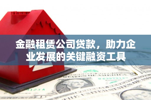 康保金融租赁公司贷款，助力企业发展的关键融资工具
