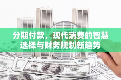 康保分期付款，现代消费的智慧选择与财务规划新趋势