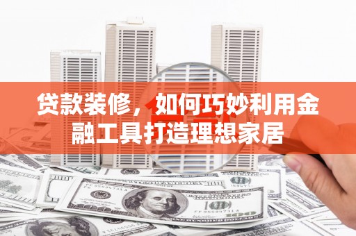 康保贷款装修，如何巧妙利用金融工具打造理想家居
