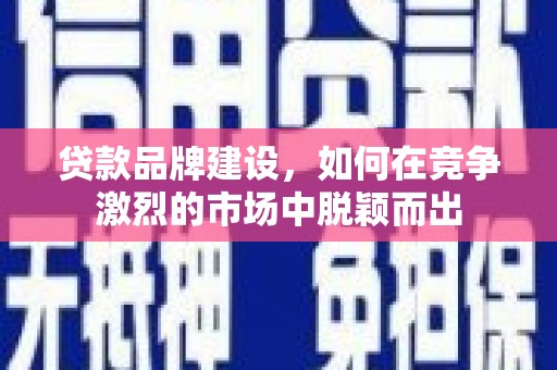 康保贷款品牌建设，如何在竞争激烈的市场中脱颖而出