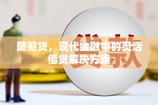康保随薪贷，现代金融中的灵活借贷解决方案