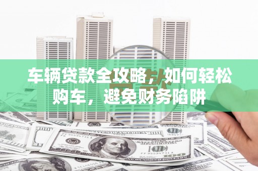 康保车辆贷款全攻略，如何轻松购车，避免财务陷阱