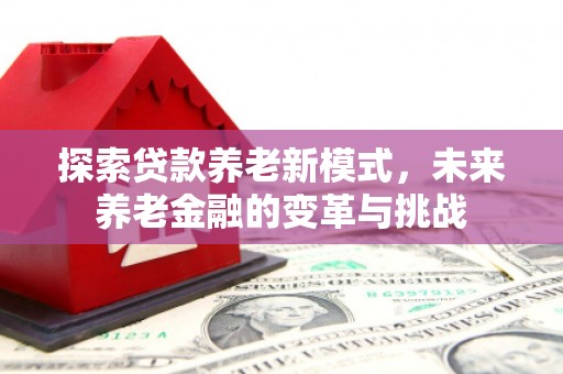 康保探索贷款养老新模式，未来养老金融的变革与挑战